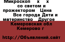 Микроскоп 100х-750х zoom, со светом и прожектором › Цена ­ 1 990 - Все города Дети и материнство » Другое   . Кемеровская обл.,Кемерово г.